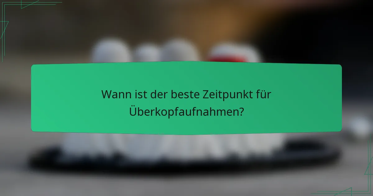 Wann ist der beste Zeitpunkt für Überkopfaufnahmen?