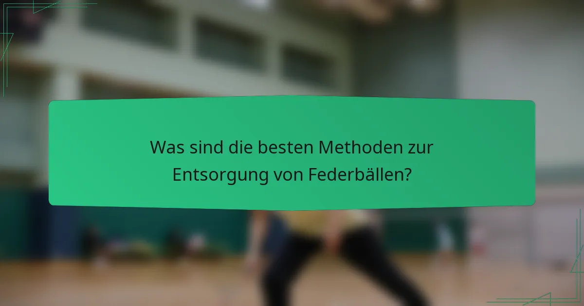Was sind die besten Methoden zur Entsorgung von Federbällen?