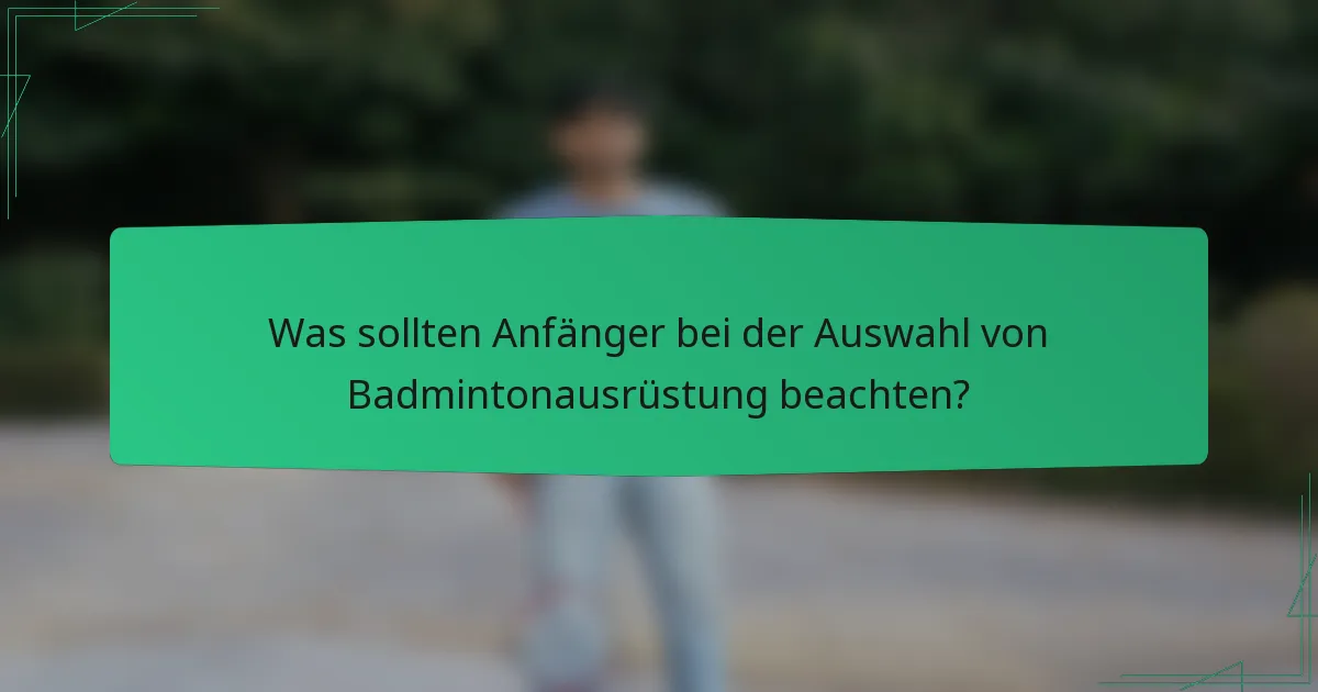 Was sollten Anfänger bei der Auswahl von Badmintonausrüstung beachten?