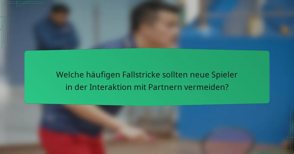 Welche häufigen Fallstricke sollten neue Spieler in der Interaktion mit Partnern vermeiden?