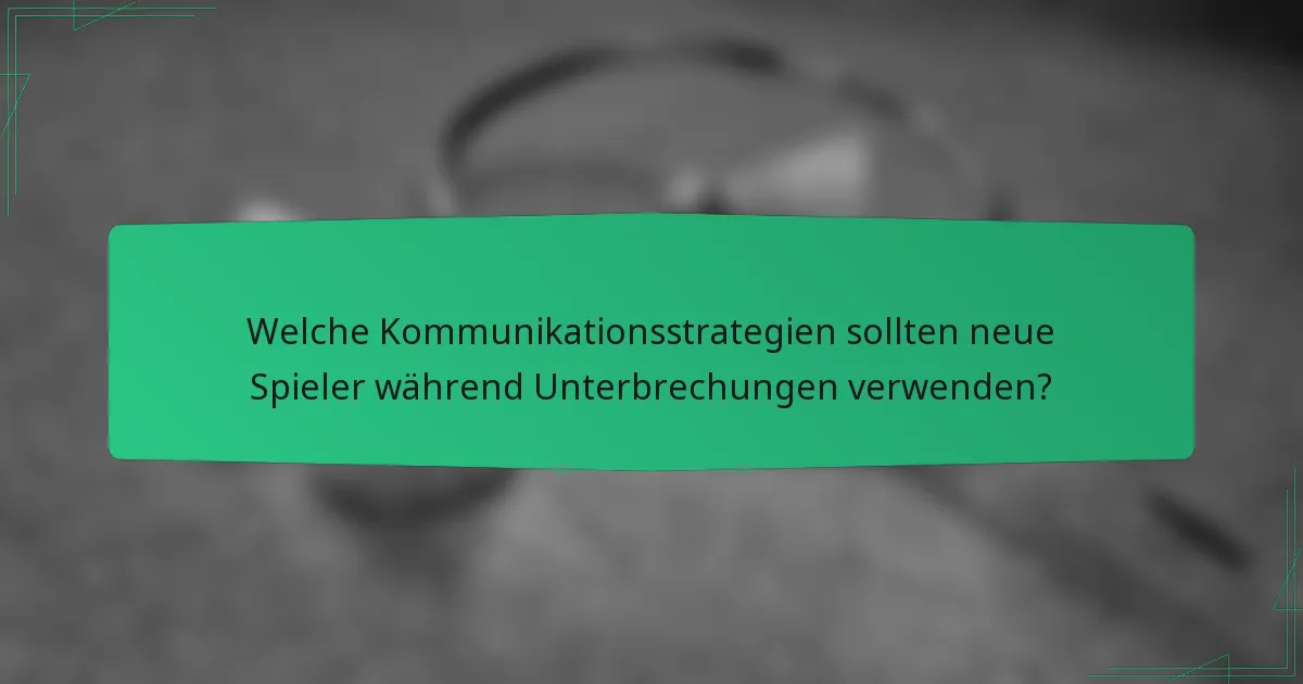 Welche Kommunikationsstrategien sollten neue Spieler während Unterbrechungen verwenden?
