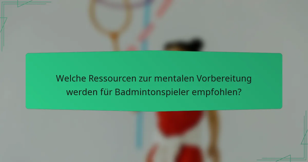 Welche Ressourcen zur mentalen Vorbereitung werden für Badmintonspieler empfohlen?