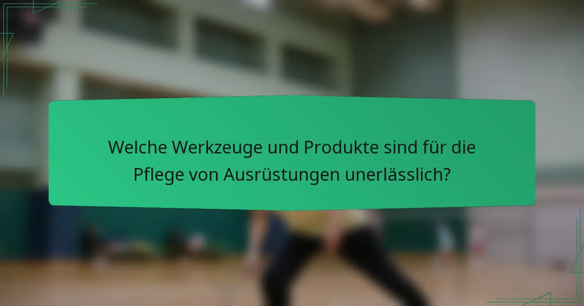 Welche Werkzeuge und Produkte sind für die Pflege von Ausrüstungen unerlässlich?