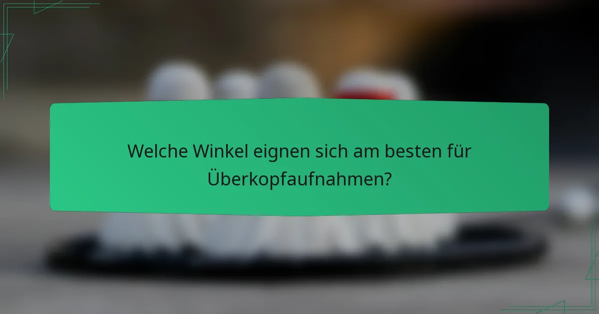 Welche Winkel eignen sich am besten für Überkopfaufnahmen?