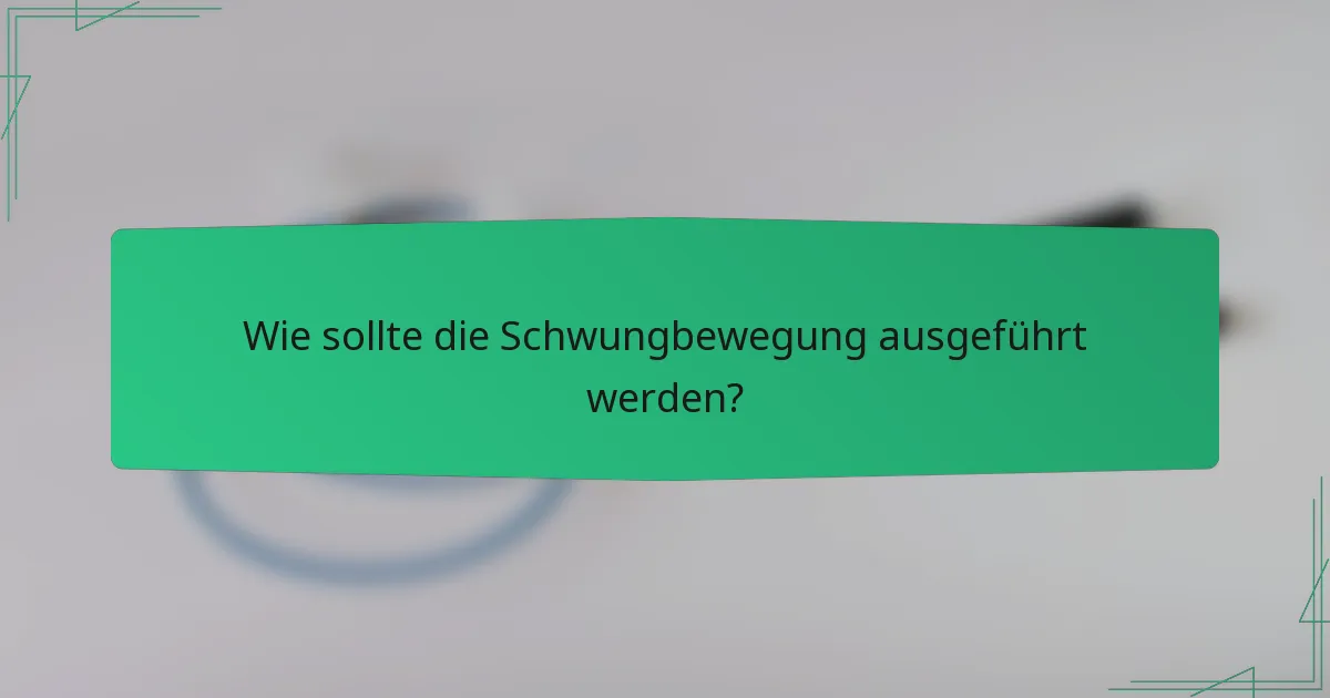 Wie sollte die Schwungbewegung ausgeführt werden?