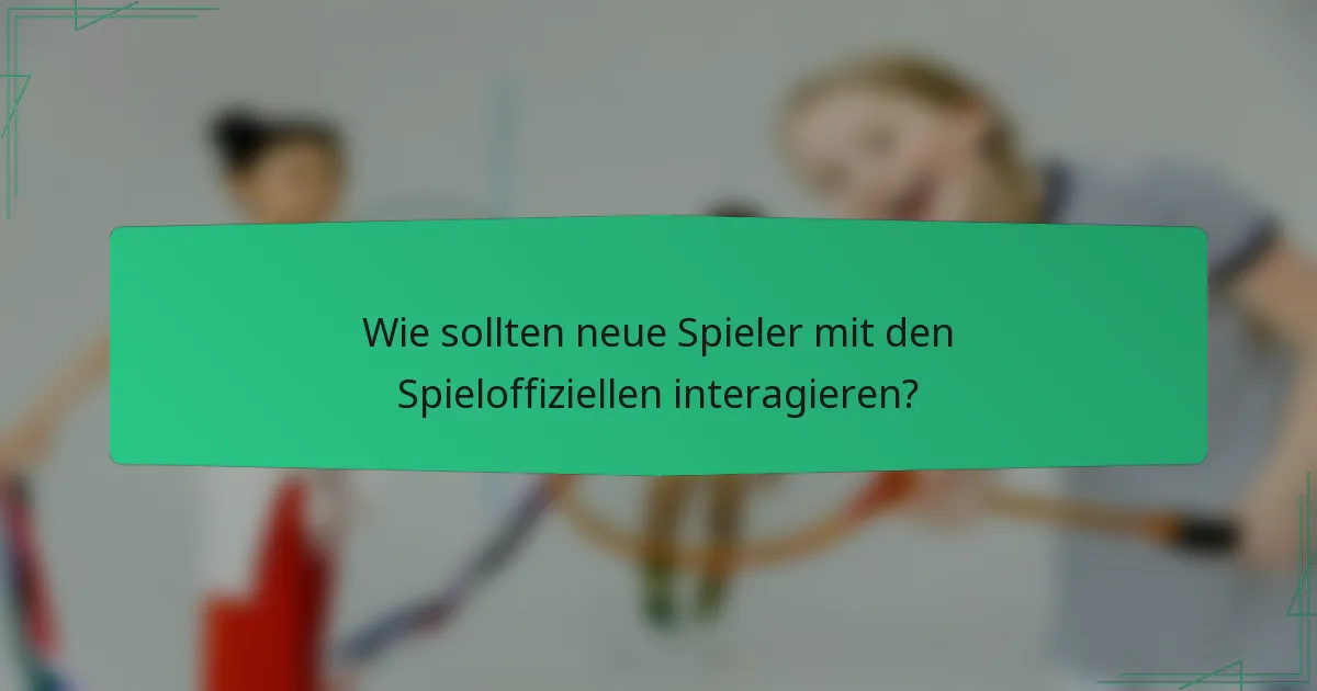 Wie sollten neue Spieler mit den Spieloffiziellen interagieren?
